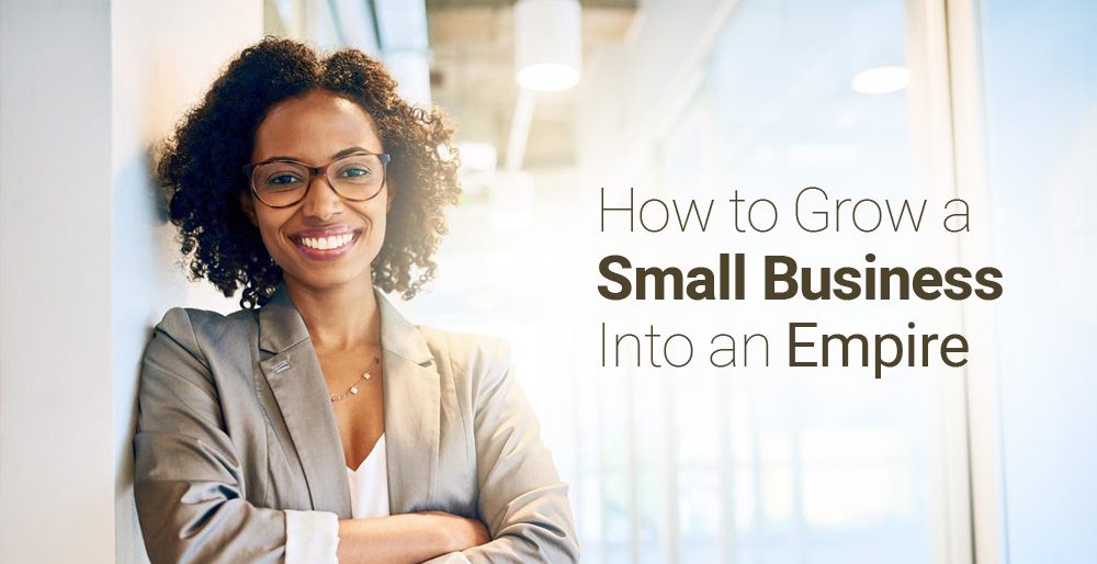 How to Grow a Small Business Into an Empire How to Grow a Small Business Into an Empire